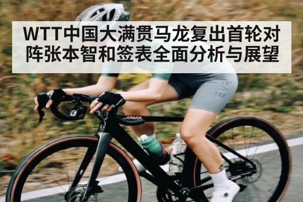 WTT中国大满贯马龙复出首轮对阵张本智和签表全面分析与展望